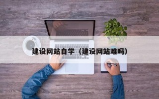 永安建设网站自学（建设网站难吗）