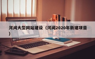 永安河间大型网站建设（河间2020年新建项目）