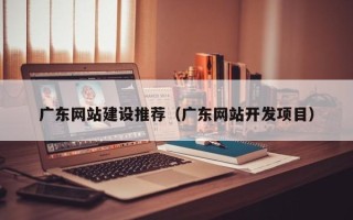 永安广东网站建设推荐（广东网站开发项目）