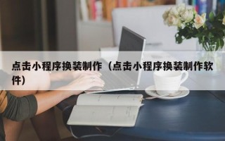 永安点击小程序换装制作（点击小程序换装制作软件）