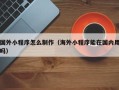 永安国外小程序怎么制作（海外小程序能在国内用吗）