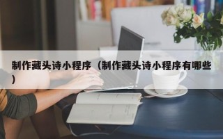 永安制作藏头诗小程序（制作藏头诗小程序有哪些）