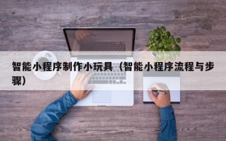 永安智能小程序制作小玩具（智能小程序流程与步骤）